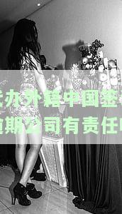 代办外籍中国签证逾期公司有责任吗