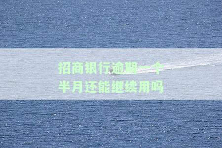 招商银行逾期一个半月还能继续用吗安全吗，招商银行信用卡逾期一个月半，还能继续使用吗？安全性如何？