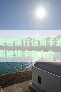 交通银行信用卡逾期被锁卡怎么办啊，如何解决交通银行信用卡逾期被锁卡的问题？