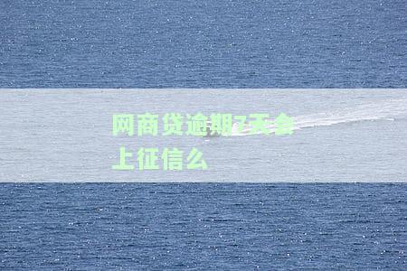 网商贷逾期7天会上征信么-网商贷逾期7天会上征信么吗