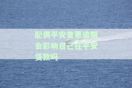 平安普夫妻一人逾期，另一个人能否贷款？配偶逾期会影响自己申请平安贷款吗？夫妻一方为代偿人，逾期会如何影响另一方？