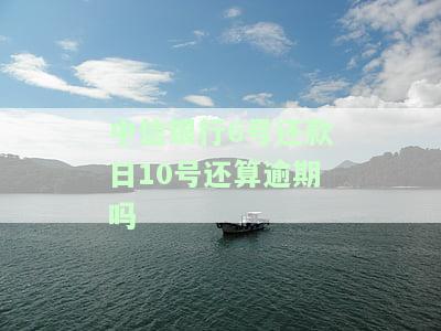 中信银行6号还款日10号还算逾期吗为什么，中信银行还款日为6号，但如果在10号还款是否算作逾期？原因解析