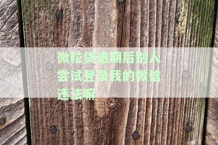 微粒贷逾期后别人尝试登录我微信违法吗？应该如何处理？