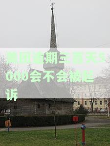 美团逾期三百天5000会不会被起诉-美团逾期三百天5000会不会被起诉呢