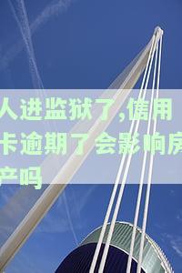 人进监狱了,信用卡逾期了会影响房产吗，人进监狱，信用卡逾期会影响房产吗？