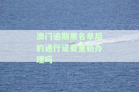 澳门逾期黑名单后的通行证要重新办理吗