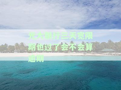 光大信用卡过三天宽限期会否上征信？影响大吗，需要申请期吗？