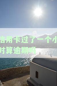 信用卡过了一个小时算逾期吗会怎么样，信用卡逾期一小时会产生什么影响？