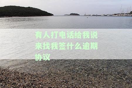 有人打电话给我说来找我签什么逾期协议-有人打电话给我说来找我签什么逾期协议是真的吗