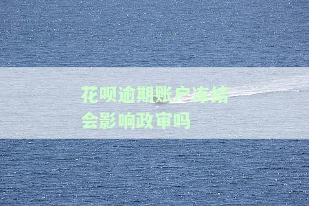 花呗逾期账户冻结会影响政审吗-花呗逾期账户冻结会影响政审吗知乎