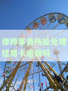 律师事务所能处理信用卡逾期吗知乎，在知乎上讨论：律师事务所能否处理信用卡逾期问题？