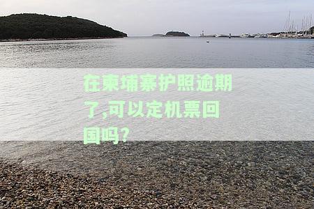 在柬埔寨护照逾期了,可以定机票回国吗，柬埔寨护照过期，能否购买回国机票？