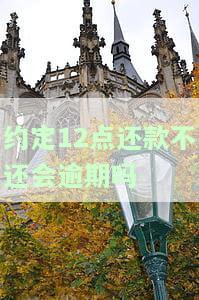 约定12点还款不还会逾期吗为什么，约定了12点还款，但未按时还款会导致逾期吗？原因解析