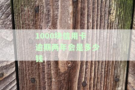 信用卡1000逾期一年，应还款及利息是多少？