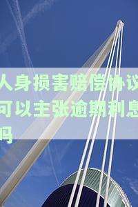 人身损害赔偿协议可以主张逾期利息吗合法吗，探讨人身损害赔偿协议中主张逾期利息的合法性