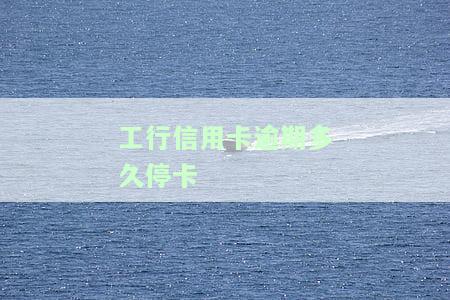 工商逾期多久停卡，了解工商信用卡逾期后的处理措：何时会被停卡？