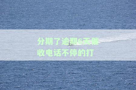 分期了逾期6天催收电话不停的打电话，不堪其扰：分期逾期6天，催收电话频繁响起！