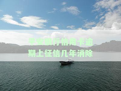 平安银行信用卡逾期上征信记录消除时间，未还款后果是什么？