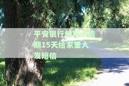 平安银行信用卡逾期15天给家里人发短信有影响吗？银行是否会电话催收？