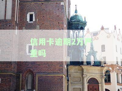 信用卡逾期2万严重吗-信用卡逾期2万严重吗怎么办