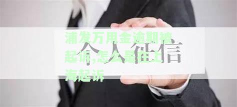 浦发万用金逾期被起诉,怎么是在上海起诉-浦发万用金逾期被起诉,怎么是在上海起诉呢