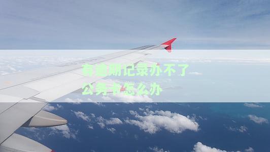 有逾期记录办不了公务卡怎么办呢，如何解决逾期记录导致无法申请公务卡的问题？
