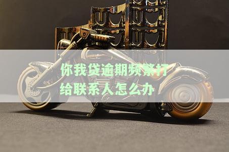 如何解决你我贷逾期频繁拨打联系人的问题？