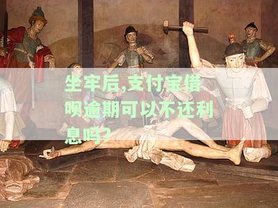 坐牢后,支付宝借呗逾期可以不还利息吗?-坐牢后,支付宝借呗逾期可以不还利息吗