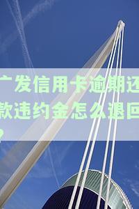 发信用卡逾期还款违约金怎么退回的，如何申请退还发信用卡逾期还款违约金？