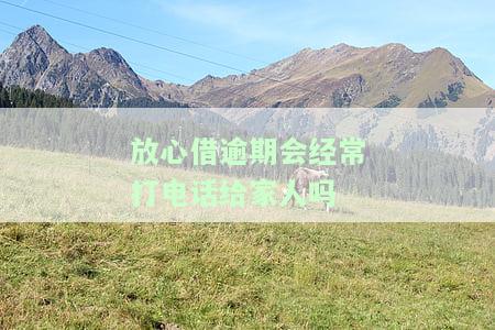 放心借逾期会经常打电话给家人吗？真相大揭秘！