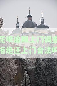 花呗欠六千逾期，真的会上门调查追究责任吗？七千多逾期三个月也会被安排当地工作人员上门调查吗？逾期九千多又会有何后果？