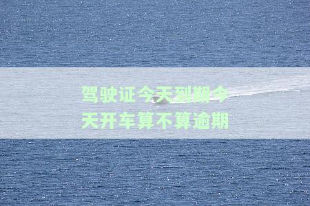 驾驶证今天到期今天能扣分吗，驾照今日到期，今天还能扣分吗？