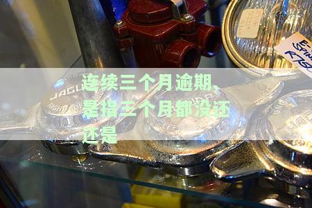 连续三个月逾期：是指三个月都未还款还是已逾期？