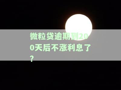 微粒贷逾期到200天后不涨利息了?-微粒贷逾期到200天后不涨利息了吗