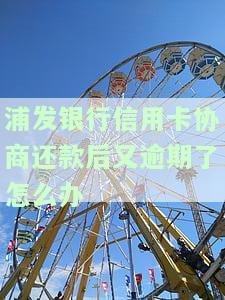浦发银行信用卡协商还款后又逾期，如何处理？能否再次协商?