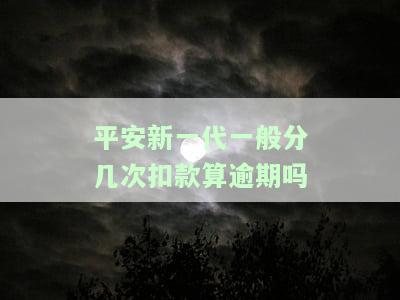 平安新一代：一般分几次扣款算逾期？真的会这样吗？