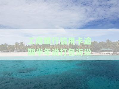 工商银行信用卡逾期半年说打包诉讼是否真实？