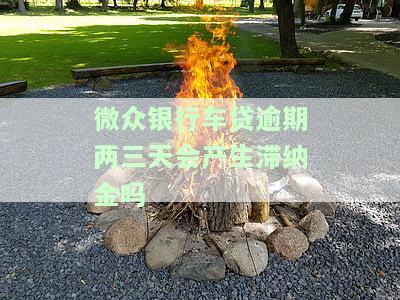 微众银行车贷逾期两三天会产生滞纳金吗