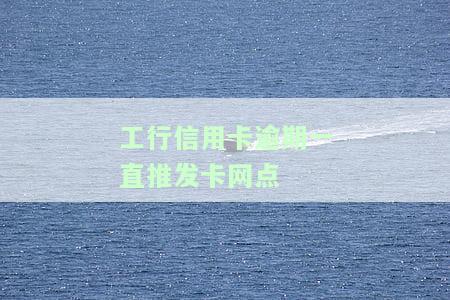 工行信用卡逾期一直推发卡网点-工行信用卡逾期一直推发卡网点怎么办