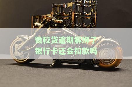 微粒贷逾期银行卡解绑了还会扣钱吗，解绑银行卡后，微粒贷逾期是否仍会被扣款？