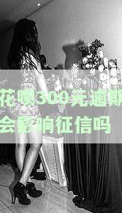 花呗300元逾期会影响征信吗-花呗300元逾期会影响征信吗知乎
