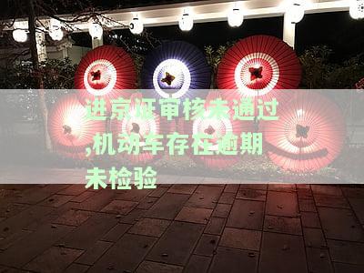 进京证审核未通过,机动车存在逾期未检验-进京证审核未通过,机动车存在逾期未检验、达到