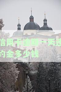 信用卡10000元逾期一天多少钱，逾期一天，信用卡欠款10000元会产生多少费用？