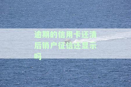 逾期的信用卡还清后销户，征信是否还会显示？解决方案