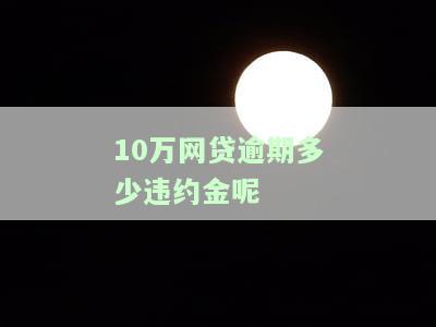 10万网贷逾期多少违约金呢怎么算，计算网贷逾期违约金：10万元欠款应支付多少？