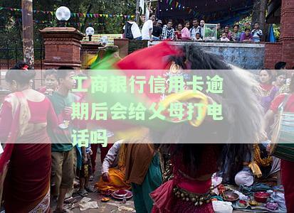 工商银行信用卡逾期后会给父母打电话吗
