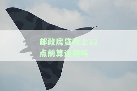 邮政房贷晚上12点前算逾期吗-邮政房贷晚上12点前算逾期吗为什么