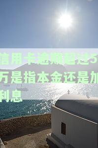 信用卡逾期超过5万是指本金还是加利息