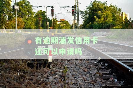 浦发的信用卡逾期之后还清了,卡还能用吗，浦发信用卡逾期后还款，卡片还能正常使用吗？