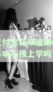 支付宝花呗逾期对孩子上学有影响吗？